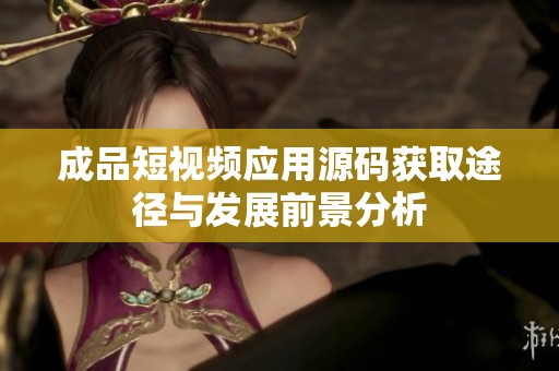 成品短视频应用源码获取途径与发展前景分析
