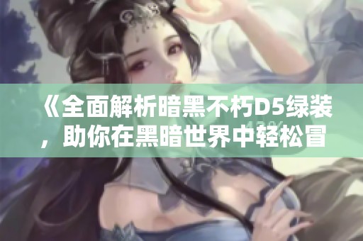 《全面解析暗黑不朽D5绿装，助你在黑暗世界中轻松冒险》