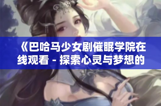 《巴哈马少女剧催眠学院在线观看 - 探索心灵与梦想的奇幻之旅》