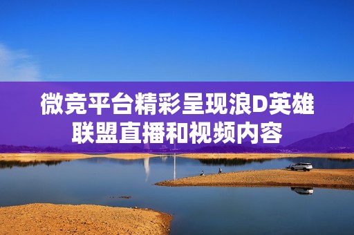 微竞平台精彩呈现浪D英雄联盟直播和视频内容