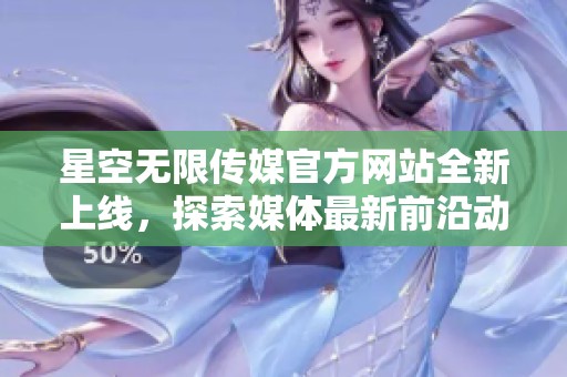 星空无限传媒官方网站全新上线，探索媒体最新前沿动态
