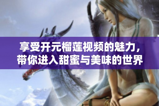 享受开元榴莲视频的魅力，带你进入甜蜜与美味的世界