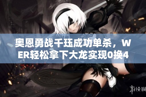 奥恩勇战千珏成功单杀，WER轻松拿下大龙实现0换4