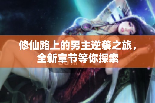 修仙路上的男主逆袭之旅，全新章节等你探索