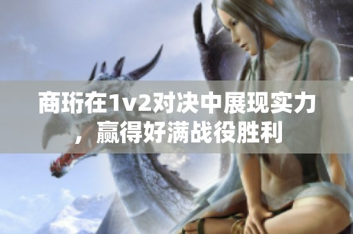 商珩在1v2对决中展现实力，赢得好满战役胜利