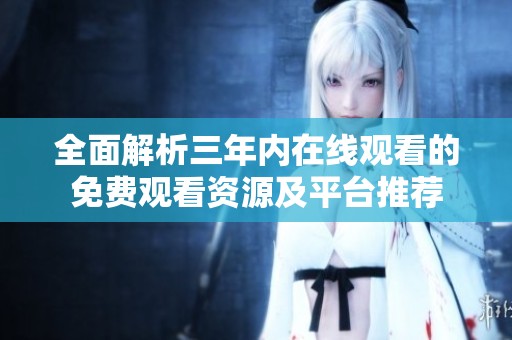 全面解析三年内在线观看的免费观看资源及平台推荐