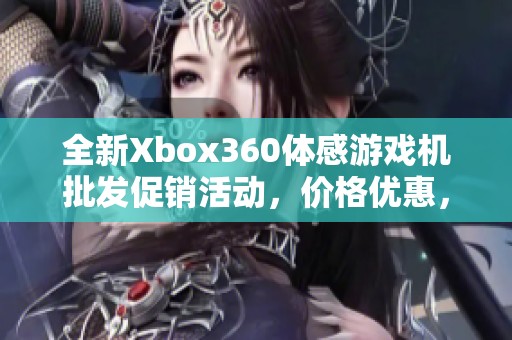 全新Xbox360体感游戏机批发促销活动，价格优惠，数量有限！