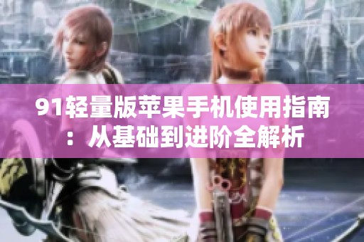 91轻量版苹果手机使用指南：从基础到进阶全解析