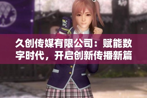 久创传媒有限公司：赋能数字时代，开启创新传播新篇章