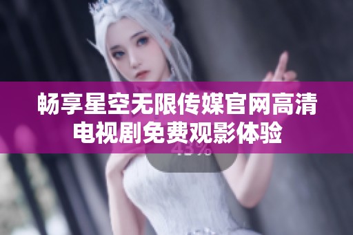 畅享星空无限传媒官网高清电视剧免费观影体验