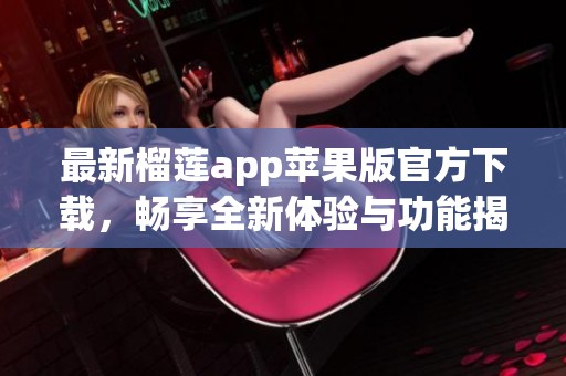 最新榴莲app苹果版官方下载，畅享全新体验与功能揭秘