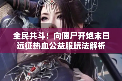 全民共斗！向僵尸开炮末日远征热血公益服玩法解析