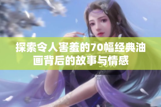 探索令人害羞的70幅经典油画背后的故事与情感