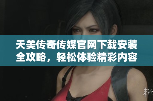 天美传奇传媒官网下载安装全攻略，轻松体验精彩内容