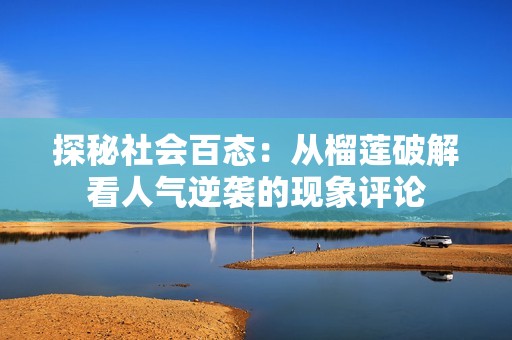 探秘社会百态：从榴莲破解看人气逆袭的现象评论