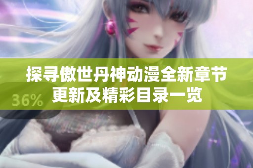 探寻傲世丹神动漫全新章节更新及精彩目录一览