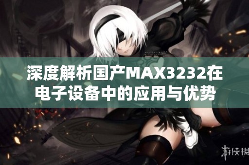 深度解析国产MAX3232在电子设备中的应用与优势