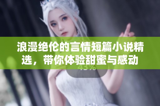 浪漫绝伦的言情短篇小说精选，带你体验甜蜜与感动