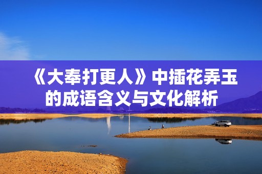 《大奉打更人》中插花弄玉的成语含义与文化解析