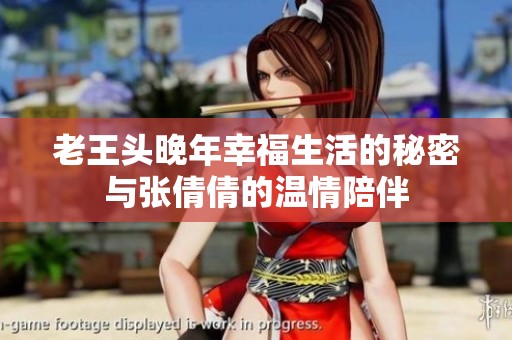 老王头晚年幸福生活的秘密与张倩倩的温情陪伴