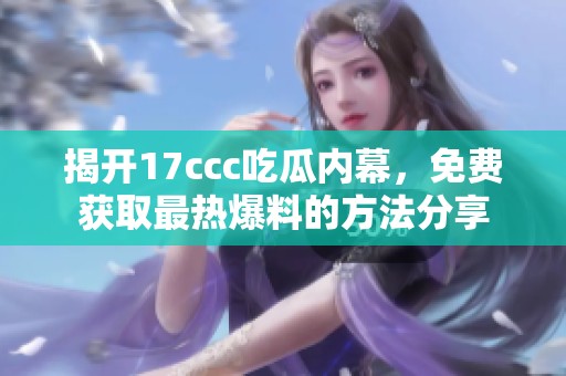 揭开17ccc吃瓜内幕，免费获取最热爆料的方法分享