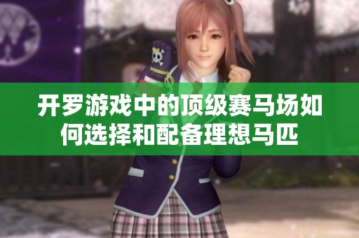 开罗游戏中的顶级赛马场如何选择和配备理想马匹