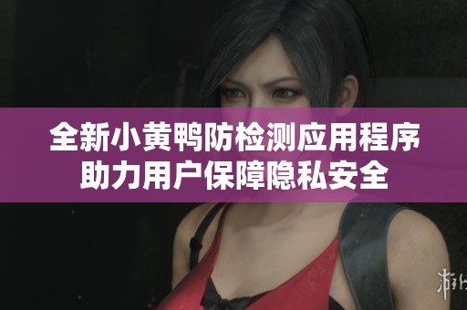 全新小黄鸭防检测应用程序助力用户保障隐私安全