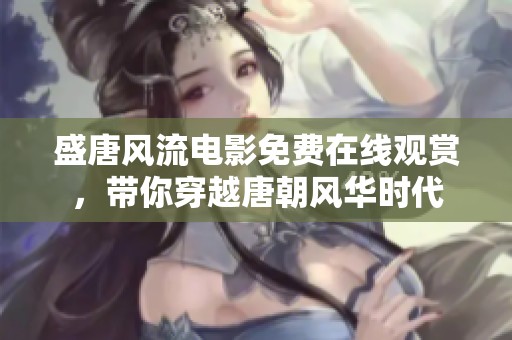 盛唐风流电影免费在线观赏，带你穿越唐朝风华时代