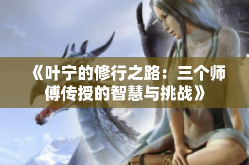 《叶宁的修行之路：三个师傅传授的智慧与挑战》