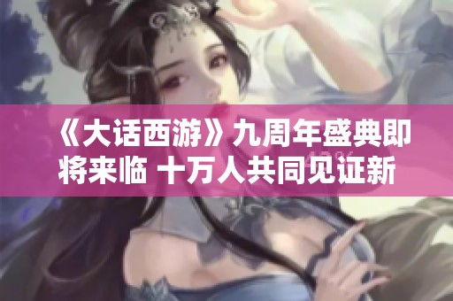 《大话西游》九周年盛典即将来临 十万人共同见证新服开启！