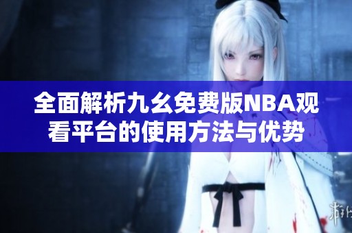 全面解析九幺免费版NBA观看平台的使用方法与优势