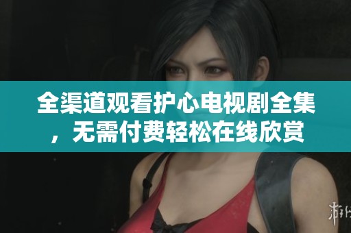 全渠道观看护心电视剧全集，无需付费轻松在线欣赏