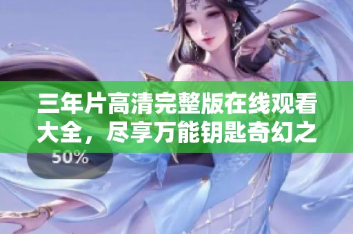 三年片高清完整版在线观看大全，尽享万能钥匙奇幻之旅