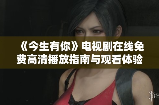 《今生有你》电视剧在线免费高清播放指南与观看体验分享