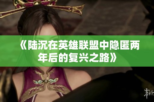 《陆沉在英雄联盟中隐匿两年后的复兴之路》