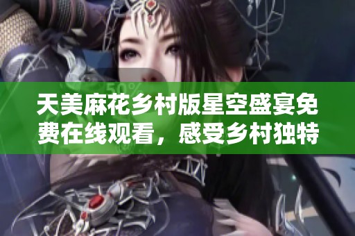 天美麻花乡村版星空盛宴免费在线观看，感受乡村独特魅力