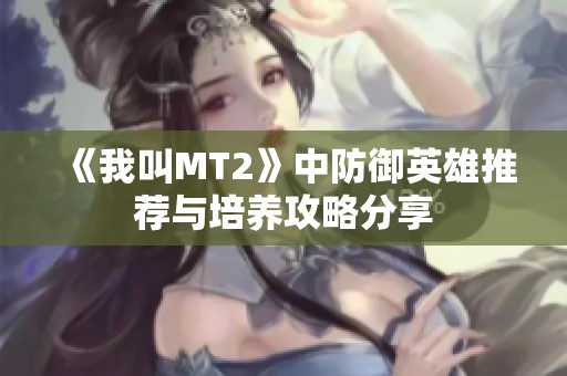 《我叫MT2》中防御英雄推荐与培养攻略分享
