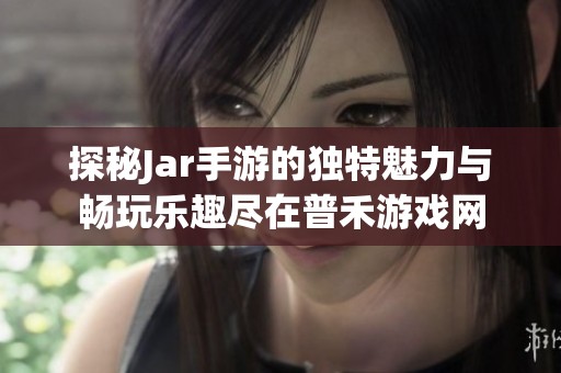 探秘Jar手游的独特魅力与畅玩乐趣尽在普禾游戏网