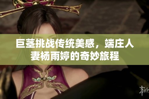 巨茎挑战传统美感，端庄人妻杨雨婷的奇妙旅程