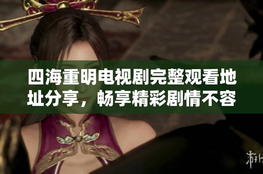 四海重明电视剧完整观看地址分享，畅享精彩剧情不容错过