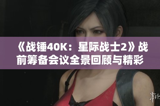 《战锤40K：星际战士2》战前筹备会议全景回顾与精彩瞬间分析