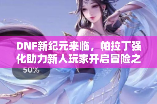 DNF新纪元来临，帕拉丁强化助力新人玩家开启冒险之旅