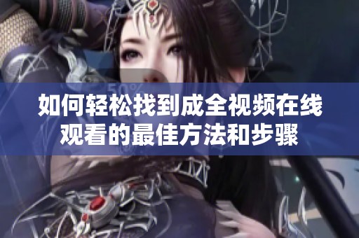 如何轻松找到成全视频在线观看的最佳方法和步骤