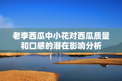 老李西瓜中小花对西瓜质量和口感的潜在影响分析