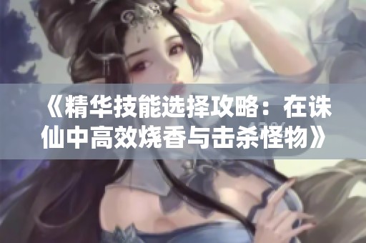 《精华技能选择攻略：在诛仙中高效烧香与击杀怪物》