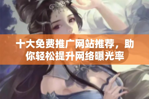 十大免费推广网站推荐，助你轻松提升网络曝光率