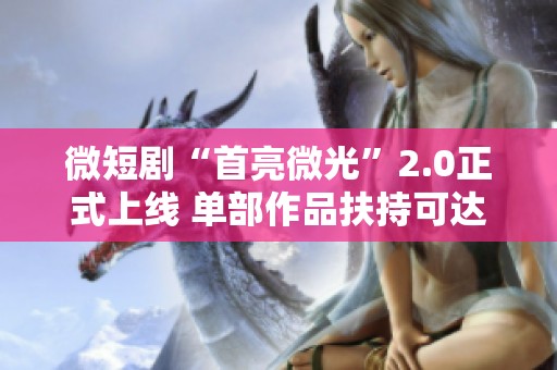 微短剧“首亮微光”2.0正式上线 单部作品扶持可达三百万