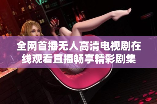 全网首播无人高清电视剧在线观看直播畅享精彩剧集
