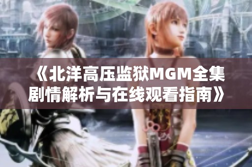 《北洋高压监狱MGM全集剧情解析与在线观看指南》