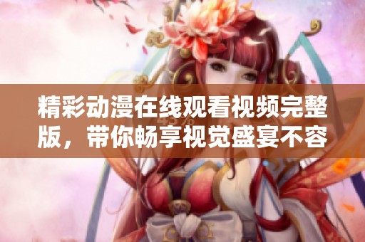 精彩动漫在线观看视频完整版，带你畅享视觉盛宴不容错过